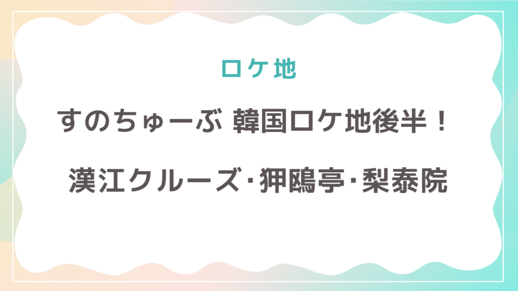 すのちゅーぶ韓国ロケ地(後編)紹介！漢江クルーズ･アックジョン･梨泰院