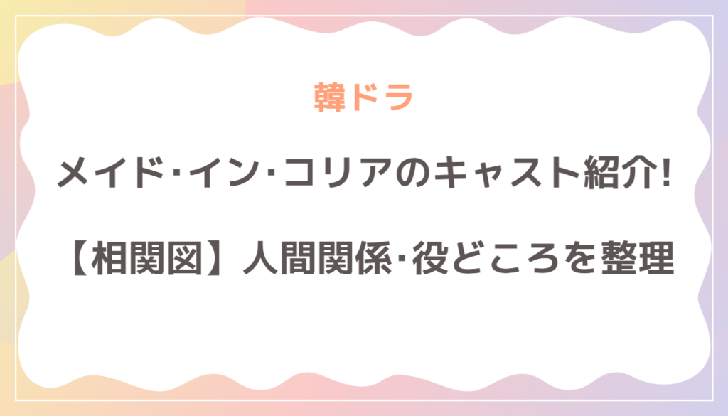 ドラマ「メイド・イン・コリア」のキャスト紹介！相関図で人間関係と役どころを整理